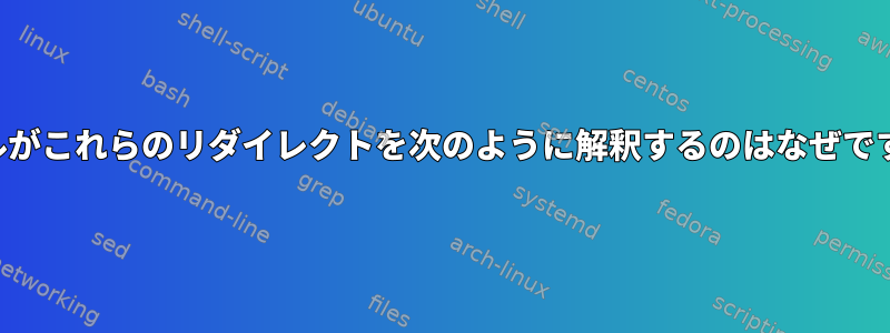 シェルがこれらのリダイレクトを次のように解釈するのはなぜですか？