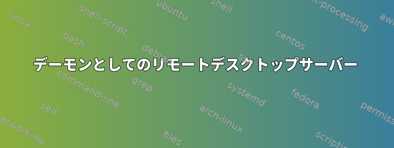 デーモンとしてのリモートデスクトップサーバー