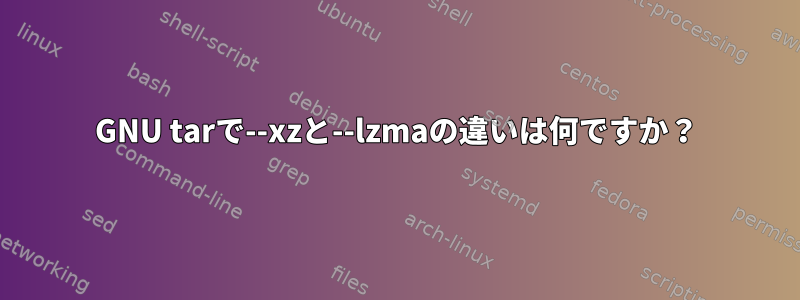 GNU tarで--xzと--lzmaの違いは何ですか？