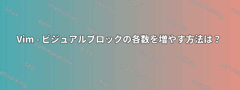 Vim - ビジュアルブロックの各数を増やす方法は？