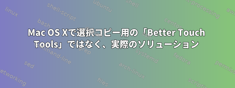 Mac OS Xで選択コピー用の「Better Touch Tools」ではなく、実際のソリューション