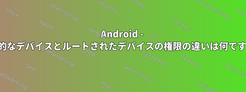 Android - 一般的なデバイスとルートされたデバイスの権限の違いは何ですか？