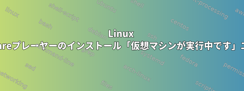 Linux VMWareプレーヤーのインストール「仮想マシンが実行中です」エラー