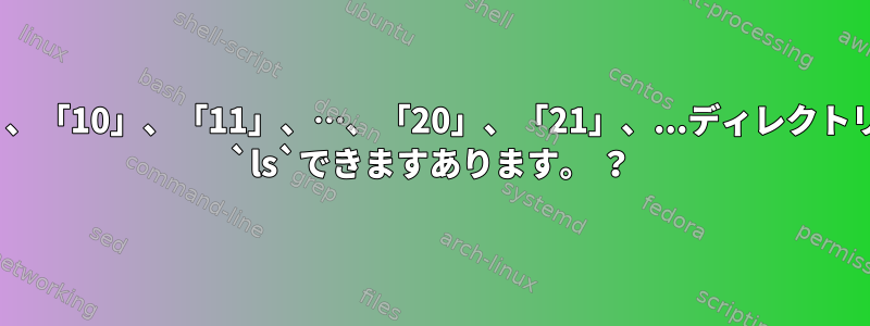 「1」、「2」、…、「9」、「10」、「11」、…、「20」、「21」、...ディレクトリ内のすべてのファイルを `ls`できますあります。 ？