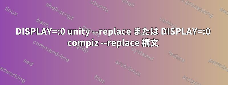 DISPLAY=:0 unity --replace または DISPLAY=:0 compiz --replace 構文