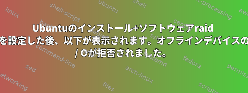 Ubuntuのインストール+ソフトウェアraid 0を設定した後、以下が表示されます。オフラインデバイスのI / Oが拒否されました。