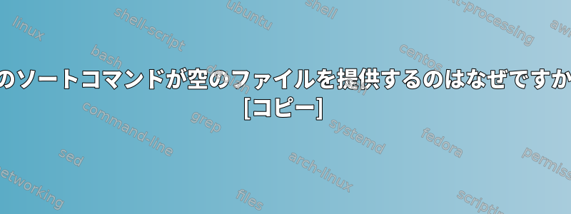 このソートコマンドが空のファイルを提供するのはなぜですか？ [コピー]