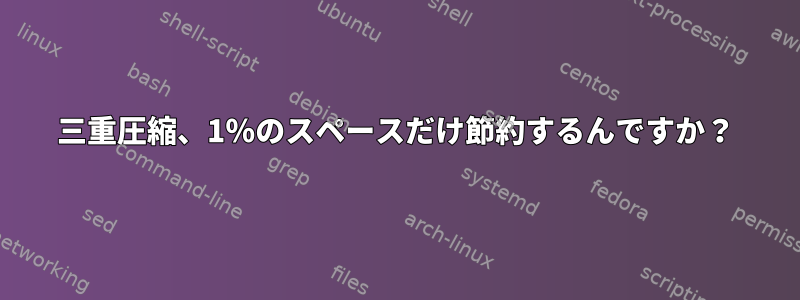 三重圧縮、1％のスペースだけ節約するんですか？