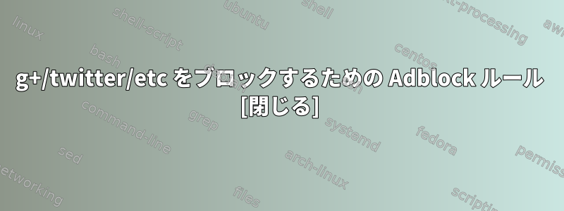 g+/twitter/etc をブロックするための Adblock ルール [閉じる]