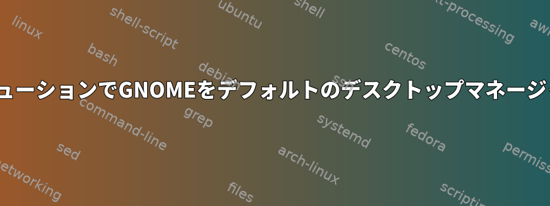 どのLinuxディストリビューションでGNOMEをデフォルトのデスクトップマネージャとして使用しますか？