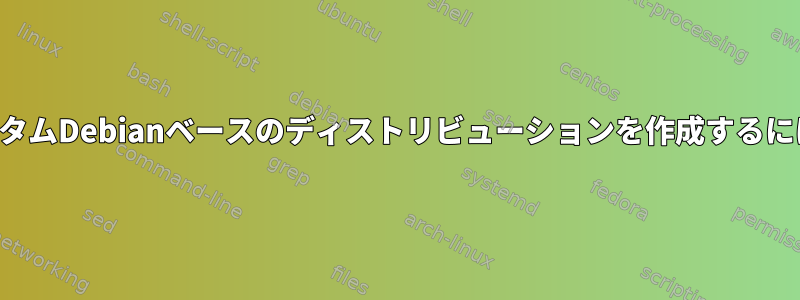 カスタムDebianベースのディストリビューションを作成するには？