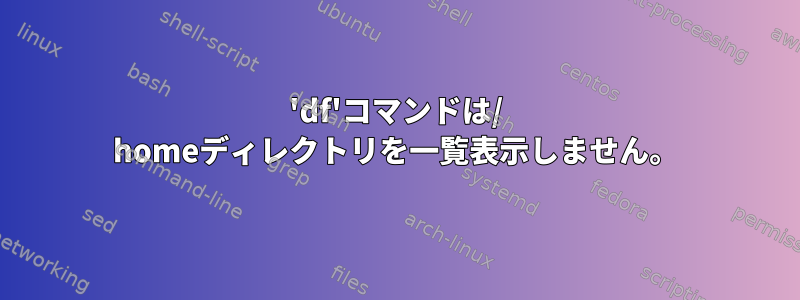 'df'コマンドは/ homeディレクトリを一覧表示しません。