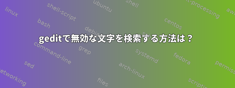 geditで無効な文字を検索する方法は？