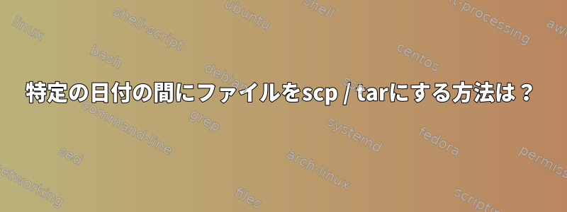 特定の日付の間にファイルをscp / tarにする方法は？