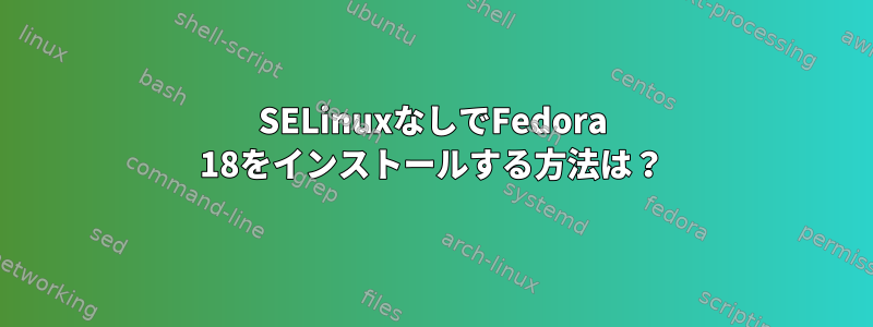 SELinuxなしでFedora 18をインストールする方法は？