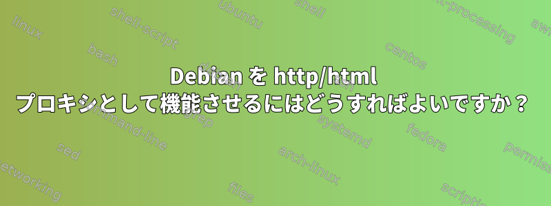 Debian を http/html プロキシとして機能させるにはどうすればよいですか？