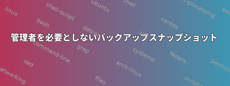 管理者を必要としないバックアップスナップショット