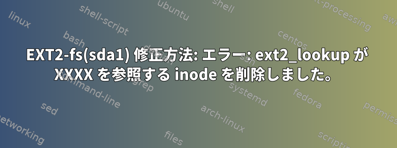 EXT2-fs(sda1) 修正方法: エラー: ext2_lookup が XXXX を参照する inode を削除しました。