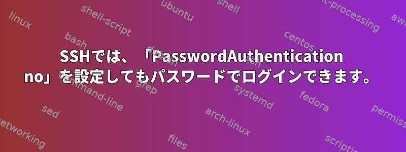 SSHでは、「PasswordAuthentication no」を設定してもパスワードでログインできます。