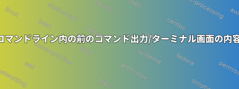 現在のコマンドライン内の前のコマンド出力/ターミナル画面の内容を参照