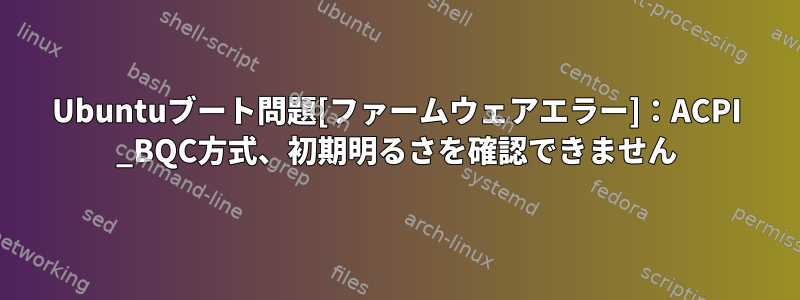 Ubuntuブート問題[ファームウェアエラー]：ACPI _BQC方式、初期明るさを確認できません