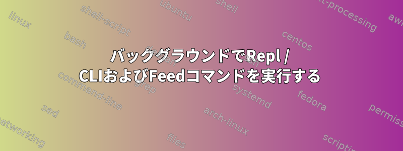 バックグラウンドでRepl / CLIおよびFeedコマンドを実行する