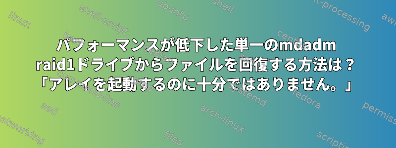 パフォーマンスが低下した単一のmdadm raid1ドライブからファイルを回復する方法は？ 「アレイを起動するのに十分ではありません。」