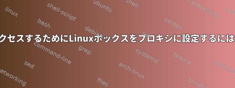 ネットワークにアクセスするためにLinuxボックスをプロキシに設定するには何が必要ですか？