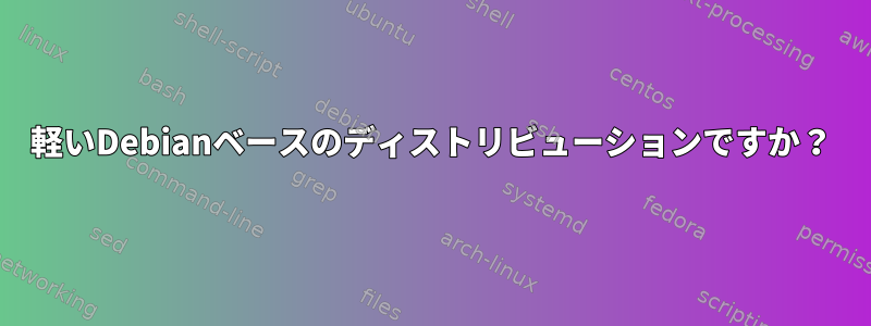 軽いDebianベースのディストリビューションですか？