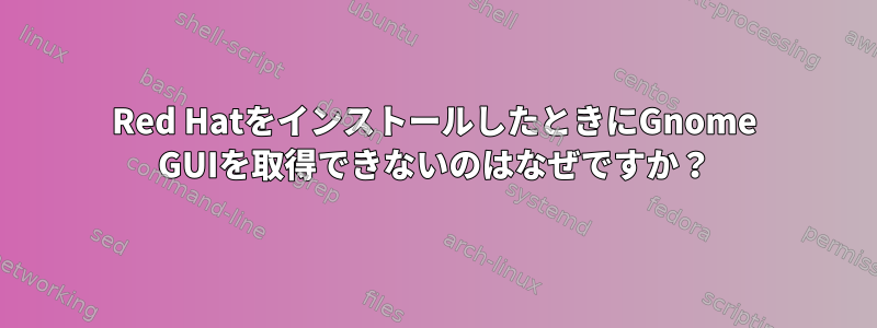 Red HatをインストールしたときにGnome GUIを取得できないのはなぜですか？