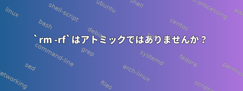 `rm -rf`はアトミックではありませんか？