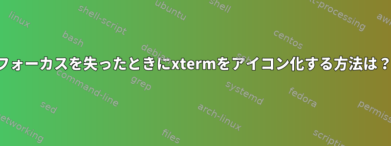 フォーカスを失ったときにxtermをアイコン化する方法は？