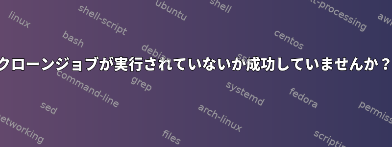 クローンジョブが実行されていないか成功していませんか？