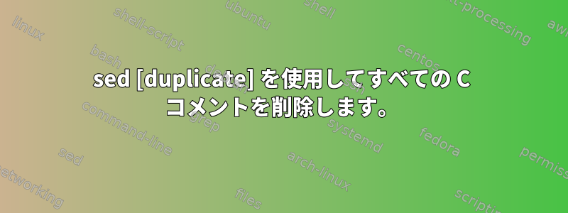 sed [duplicate] を使用してすべての C コメントを削除します。