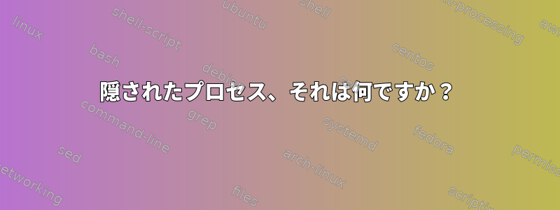 隠されたプロセス、それは何ですか？