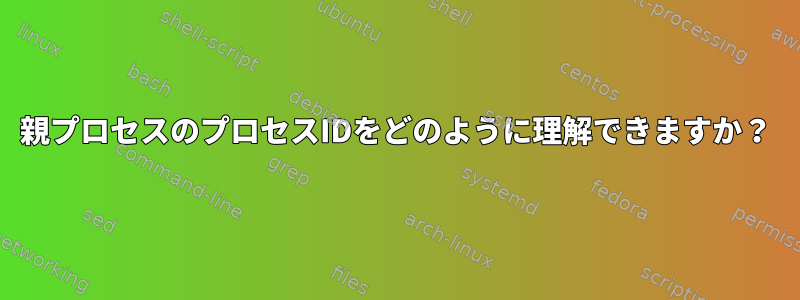 親プロセスのプロセスIDをどのように理解できますか？