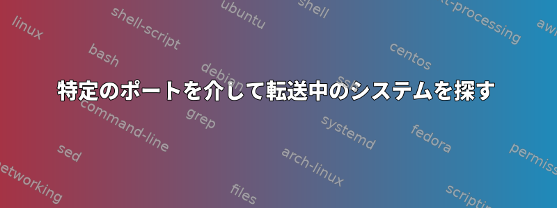 特定のポートを介して転送中のシステムを探す