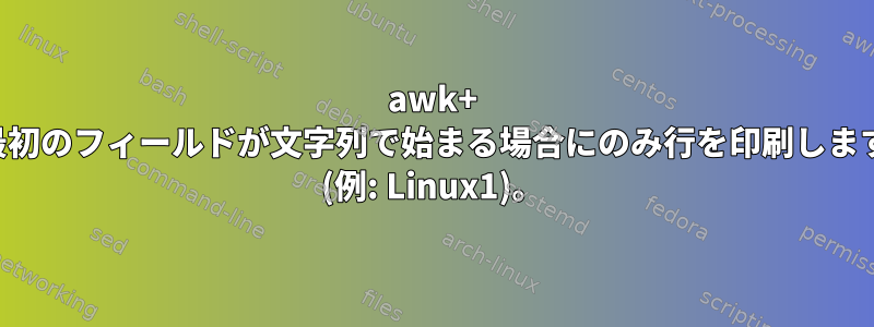 awk+ 最初のフィールドが文字列で始まる場合にのみ行を印刷します (例: Linux1)。