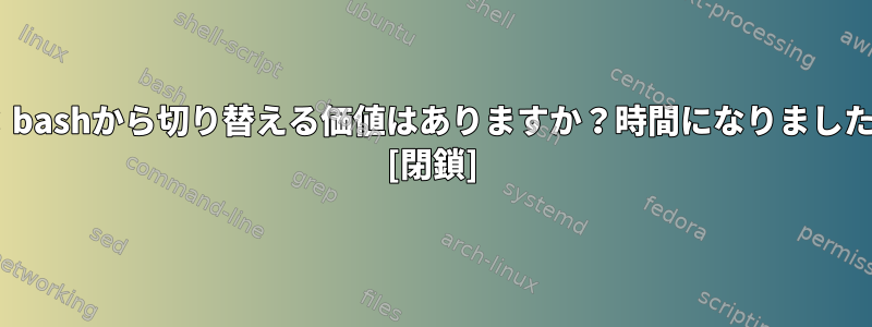 zsh：bashから切り替える価値はありますか？時間になりましたか？ [閉鎖]