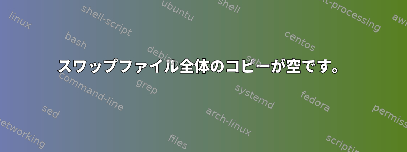 スワップファイル全体のコピーが空です。