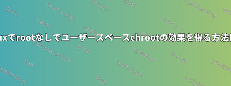 Linuxでrootなしでユーザースペースchrootの効果を得る方法は？