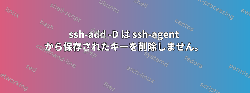 ssh-add -D は ssh-agent から保存されたキーを削除しません。