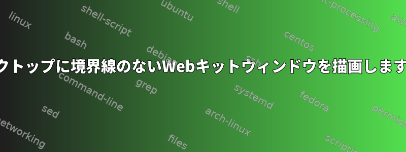 デスクトップに境界線のないWebキットウィンドウを描画しますか？