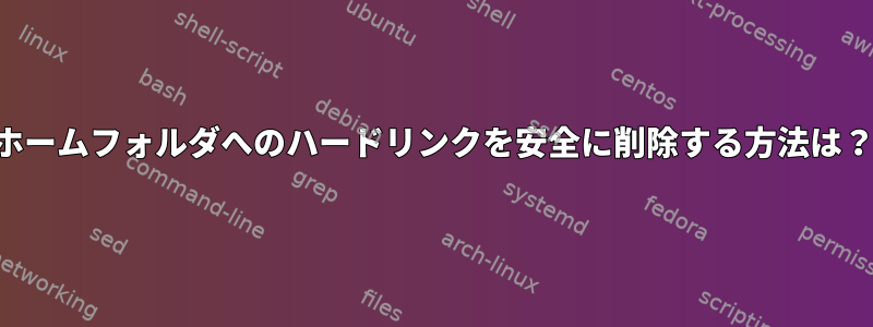 ホームフォルダへのハードリンクを安全に削除する方法は？