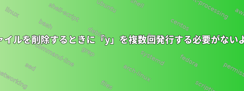 保護されたファイルを削除するときに「y」を複数回発行する必要がないようにする方法