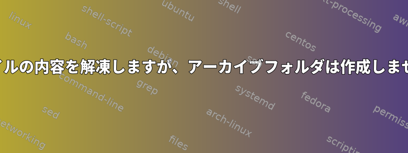 ファイルの内容を解凍しますが、アーカイブフォルダは作成しません。