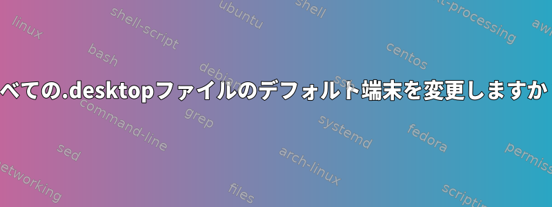 すべての.desktopファイルのデフォルト端末を変更しますか？