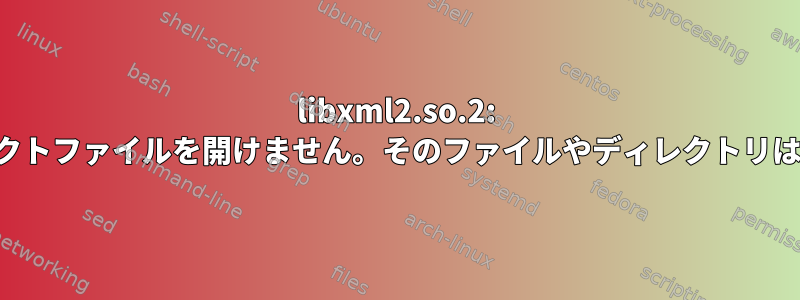 libxml2.so.2: 共有オブジェクトファイルを開けません。そのファイルやディレクトリはありません。