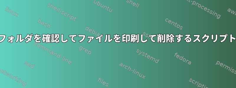 フォルダを確認してファイルを印刷して削除するスクリプト