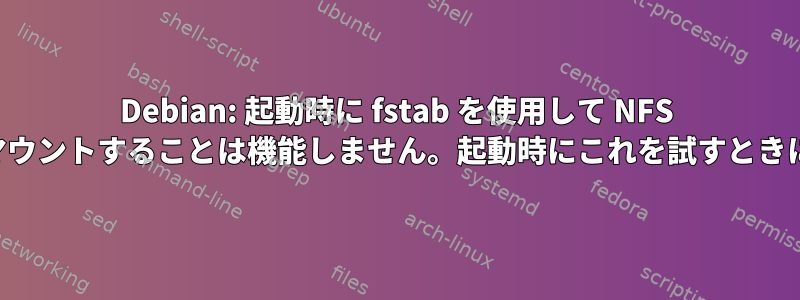 Debian: 起動時に fstab を使用して NFS ボリュームをマウントすることは機能しません。起動時にこれを試すときに変更する方法